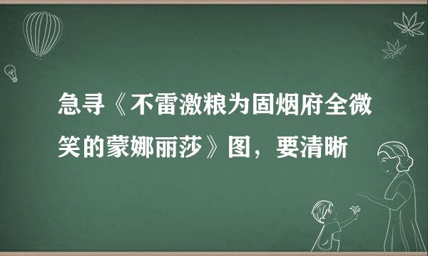 急寻《不雷激粮为固烟府全微笑的蒙娜丽莎》图，要清晰