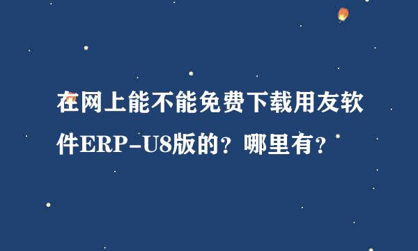 在网上能不能免费下载用友软件ERP-U8版的？哪里有？