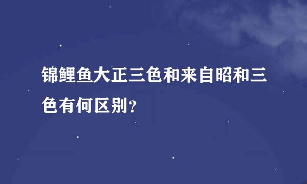 锦鲤鱼大正三色和来自昭和三色有何区别？