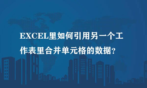 EXCEL里如何引用另一个工作表里合并单元格的数据？