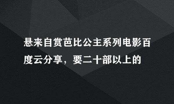 悬来自赏芭比公主系列电影百度云分享，要二十部以上的