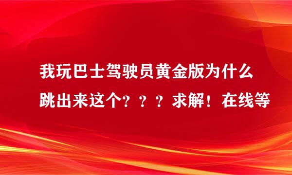 我玩巴士驾驶员黄金版为什么跳出来这个？？？求解！在线等