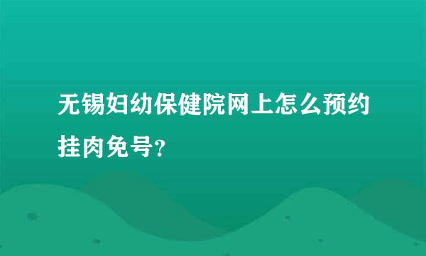 无锡妇幼保健院网上怎么预约挂肉免号？