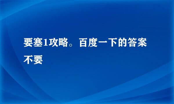 要塞1攻略。百度一下的答案不要