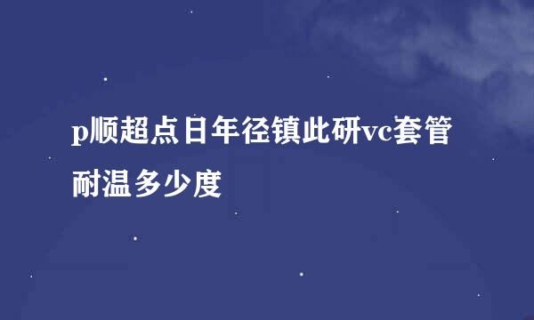 p顺超点日年径镇此研vc套管耐温多少度