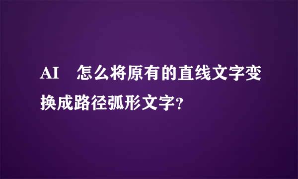 AI 怎么将原有的直线文字变换成路径弧形文字？