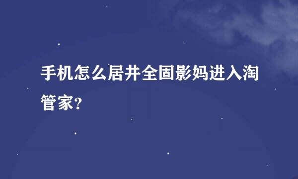 手机怎么居井全固影妈进入淘管家？