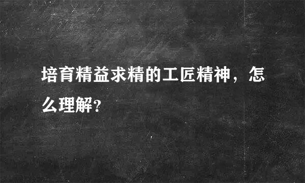 培育精益求精的工匠精神，怎么理解？