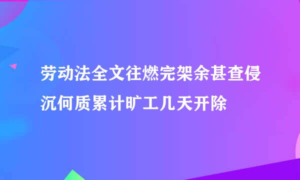 劳动法全文往燃完架余甚查侵沉何质累计旷工几天开除