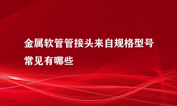 金属软管管接头来自规格型号常见有哪些