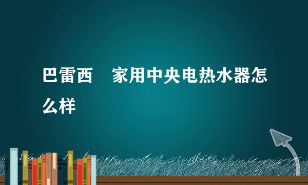 巴雷西 家用中央电热水器怎么样