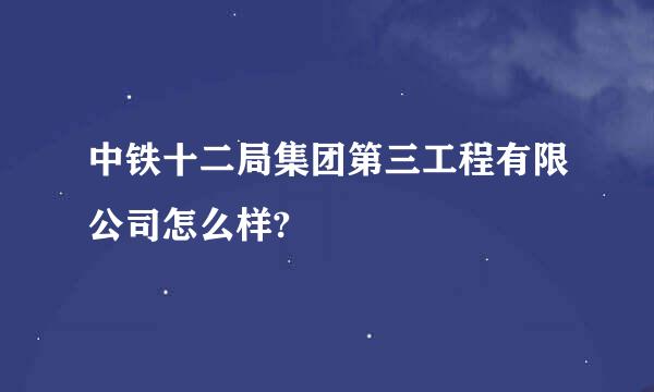 中铁十二局集团第三工程有限公司怎么样?