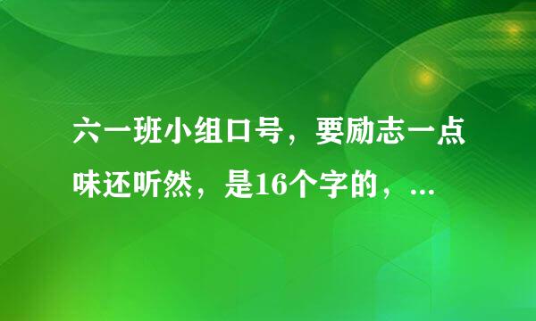 六一班小组口号，要励志一点味还听然，是16个字的，**** **** **** ****，这种类型，要押韵！！！响亮一点！