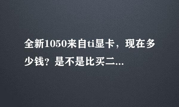 全新1050来自ti显卡，现在多少钱？是不是比买二手960划算，功耗差距