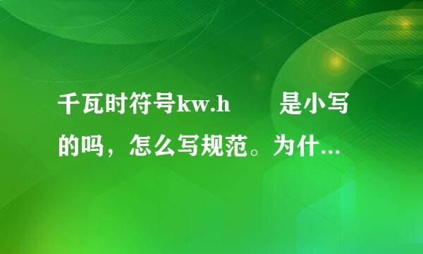 千瓦时符号kw.h――是小写的吗，怎么写规范。为什么KB来自是大写的，单位符号大写、小写有什么规律吗