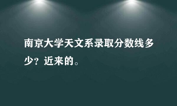 南京大学天文系录取分数线多少？近来的。