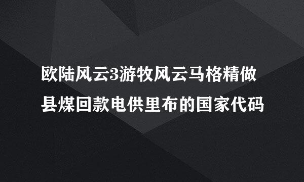 欧陆风云3游牧风云马格精做县煤回款电供里布的国家代码