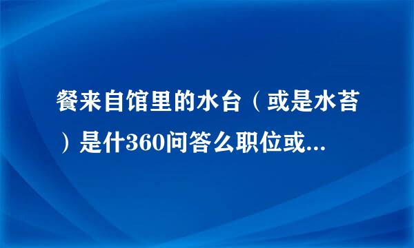 餐来自馆里的水台（或是水苔）是什360问答么职位或者说是干什么的？