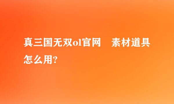 真三国无双ol官网 素材道具怎么用?