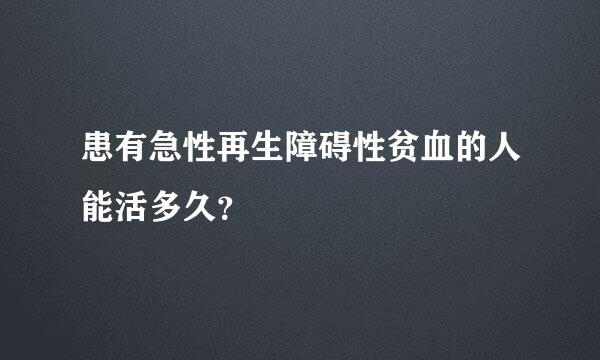 患有急性再生障碍性贫血的人能活多久？