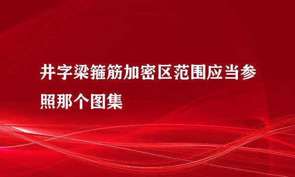 井字梁箍筋加密区范围应当参照那个图集