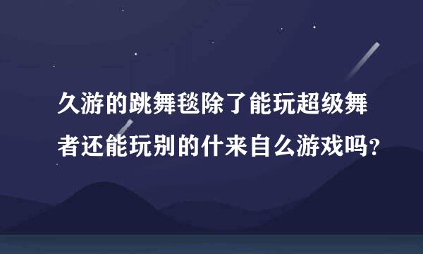 久游的跳舞毯除了能玩超级舞者还能玩别的什来自么游戏吗？