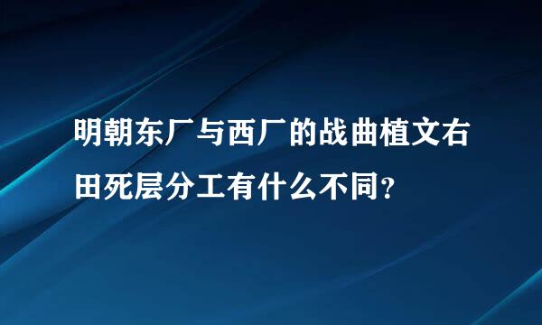 明朝东厂与西厂的战曲植文右田死层分工有什么不同？