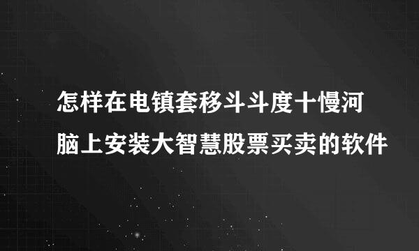 怎样在电镇套移斗斗度十慢河脑上安装大智慧股票买卖的软件