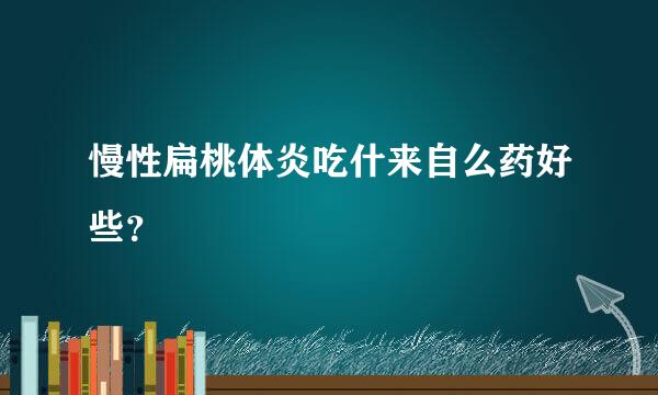 慢性扁桃体炎吃什来自么药好些？