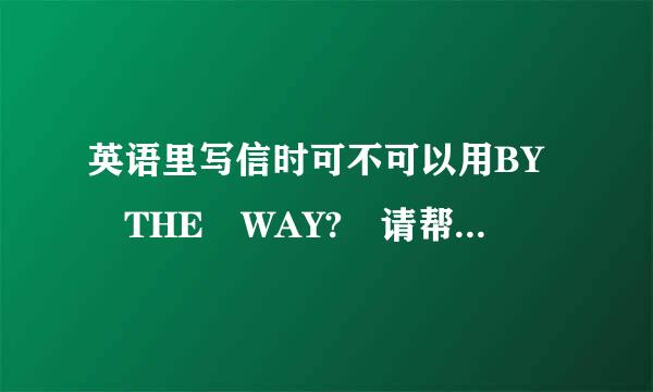 英语里写信时可不可以用BY THE WAY? 请帮我看一下这样回信是否来自可以.