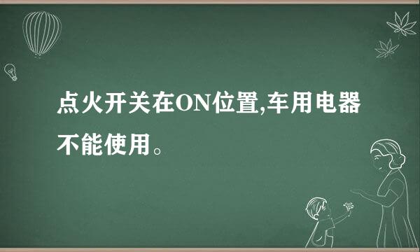 点火开关在ON位置,车用电器不能使用。