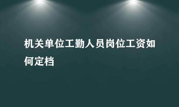 机关单位工勤人员岗位工资如何定档