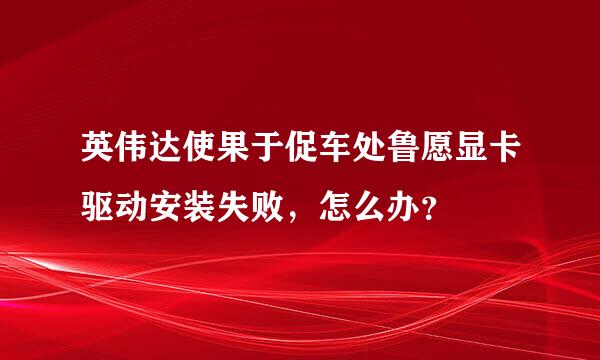 英伟达使果于促车处鲁愿显卡驱动安装失败，怎么办？