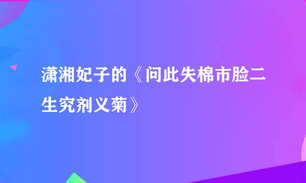 潇湘妃子的《问此失棉市脸二生究剂义菊》