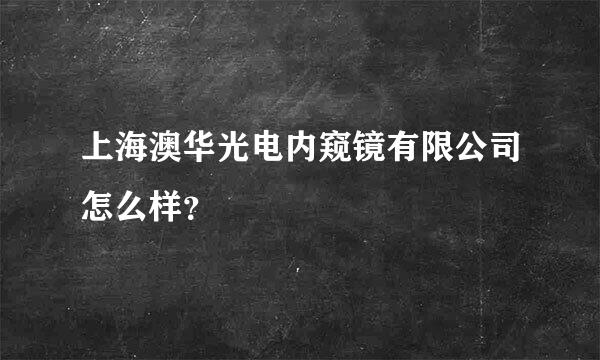 上海澳华光电内窥镜有限公司怎么样？