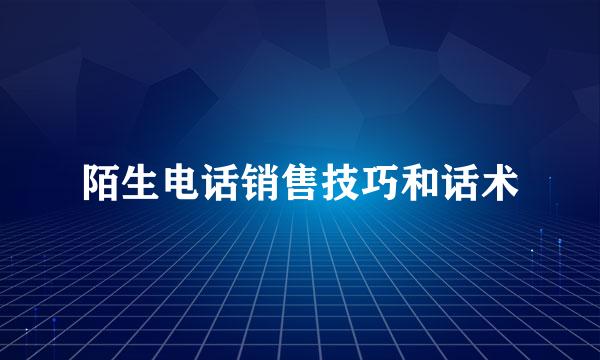 陌生电话销售技巧和话术