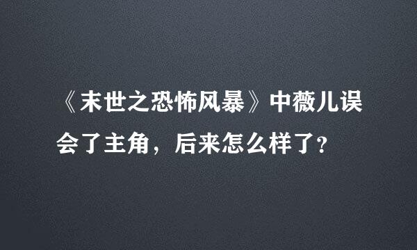 《末世之恐怖风暴》中薇儿误会了主角，后来怎么样了？