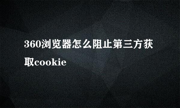 360浏览器怎么阻止第三方获取cookie