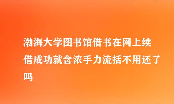 渤海大学图书馆借书在网上续借成功就含浓手力流括不用还了吗