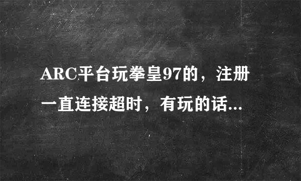 ARC平台玩拳皇97的，注册一直连接超时，有玩的话能不能给注册个帐号？