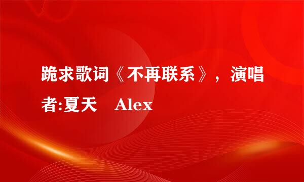 跪求歌词《不再联系》，演唱者:夏天 Alex