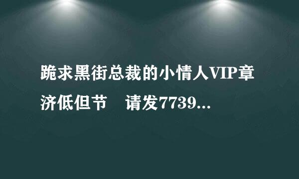 跪求黑街总裁的小情人VIP章济低但节 请发773901希导适091@qq。com