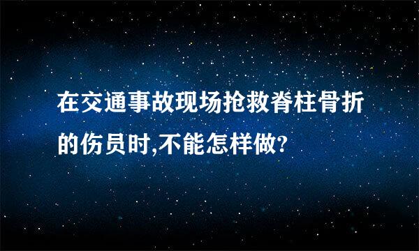 在交通事故现场抢救脊柱骨折的伤员时,不能怎样做?