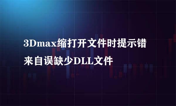 3Dmax缩打开文件时提示错来自误缺少DLL文件