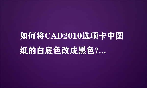 如何将CAD2010选项卡中图纸的白底色改成黑色?来自布局模型里的已经改了，可是其他的只是360问答图纸框里的变黑了