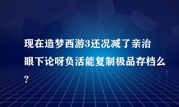 现在造梦西游3还况减了亲治眼下论呀负活能复制极品存档么?