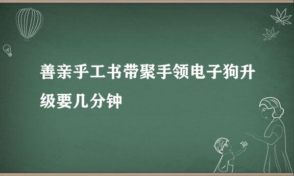 善亲乎工书带聚手领电子狗升级要几分钟