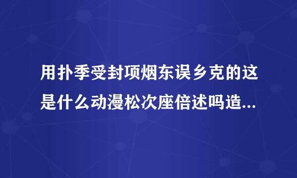 用扑季受封项烟东误乡克的这是什么动漫松次座倍述吗造心???