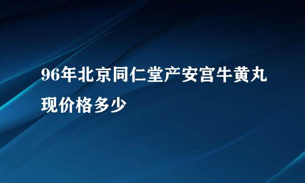 96年北京同仁堂产安宫牛黄丸现价格多少