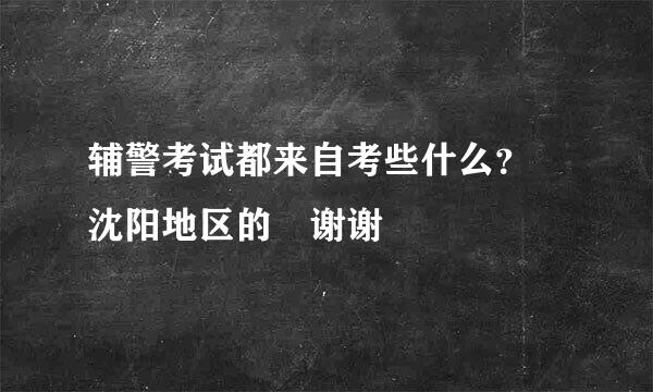 辅警考试都来自考些什么？ 沈阳地区的 谢谢